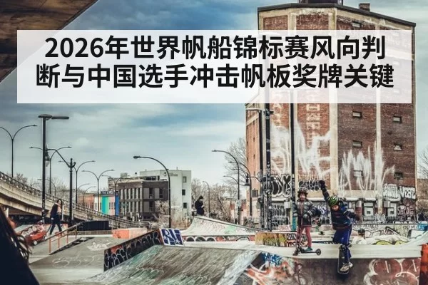 2026年世界帆船锦标赛风向判断与中国选手冲击帆板奖牌关键