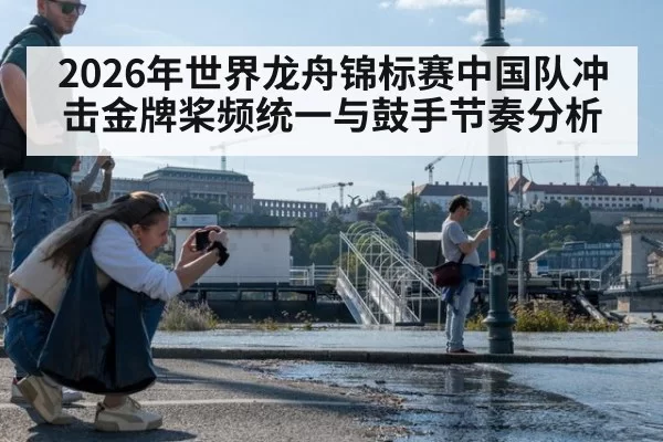 2026年世界龙舟锦标赛中国队冲击金牌桨频统一与鼓手节奏分析